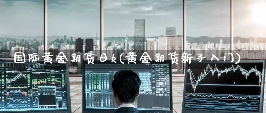 国际黄金期货日k(黄金期货新手入门)_期货直播_第1张_内盘期货直播室 国际黄金期货日k(黄金期货新手入门)_https://www.jinshufanghu.com_期货直播_第1张