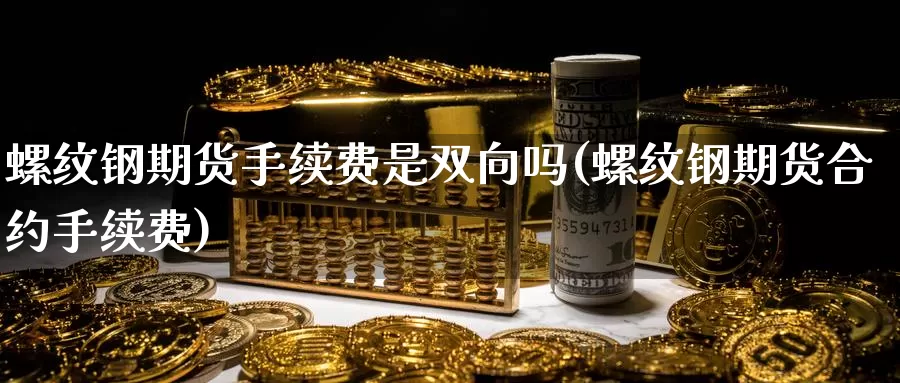 螺纹钢期货手续费是双向吗(螺纹钢期货合约手续费)_https://www.jinshufanghu.com_期货直播_第1张