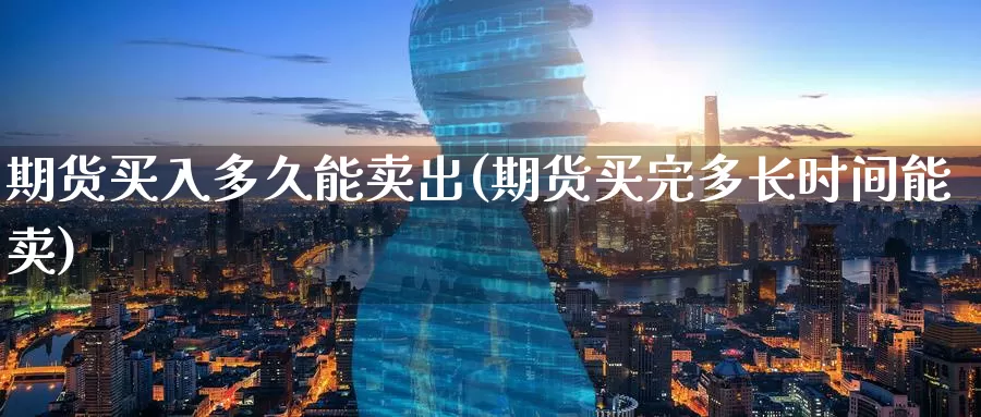 期货买入多久能卖出(期货买完多长时间能卖)_内盘期货_第1张_内盘期货直播室 期货买入多久能卖出(期货买完多长时间能卖)_https://www.jinshufanghu.com_内盘期货_第1张