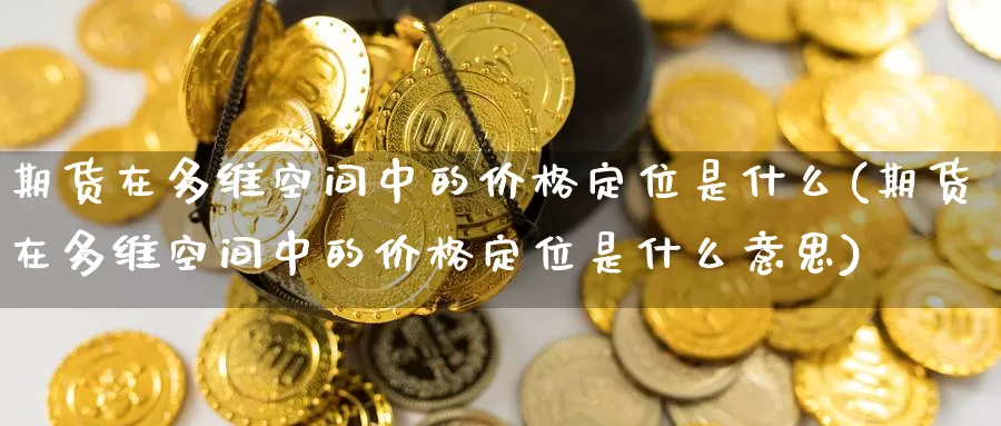 期货在多维空间中的价格定位是什么(期货在多维空间中的价格定位是什么意思)_https://www.jinshufanghu.com_内盘期货_第1张