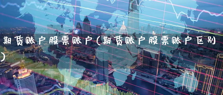 期货账户股票账户(期货账户股票账户区别)_黄金期货_第1张_内盘期货直播室 期货账户股票账户(期货账户股票账户区别)_https://www.jinshufanghu.com_黄金期货_第1张
