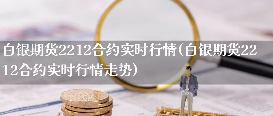 白银期货2212合约实时行情(白银期货2212合约实时行情走势)_https://www.jinshufanghu.com_期货直播_第1张