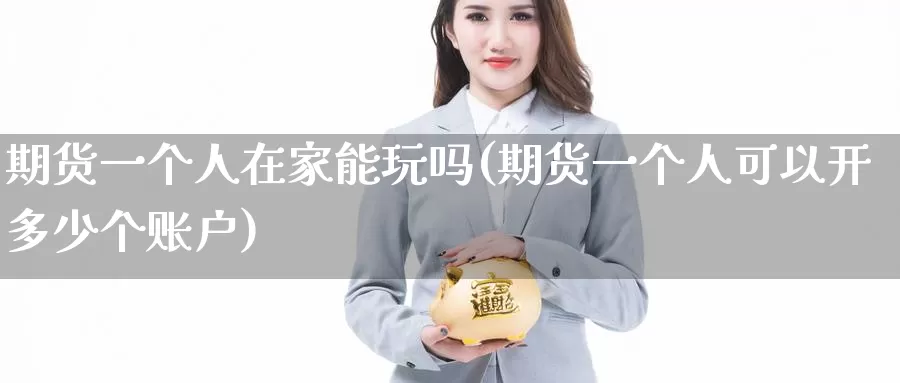 期货一个人在家能玩吗(期货一个人可以开多少个账户)_期货直播_第1张_内盘期货直播室 期货一个人在家能玩吗(期货一个人可以开多少个账户)_https://www.jinshufanghu.com_期货直播_第1张