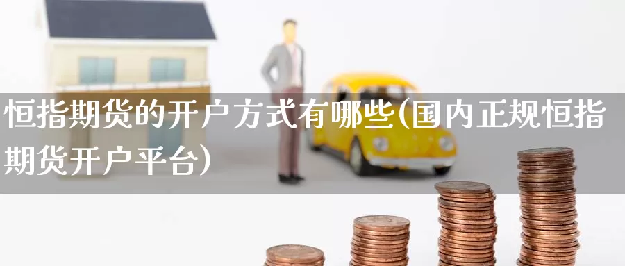 恒指期货的开户方式有哪些(国内正规恒指期货开户平台)_黄金期货_第1张_内盘期货直播室 恒指期货的开户方式有哪些(国内正规恒指期货开户平台)_https://www.jinshufanghu.com_黄金期货_第1张