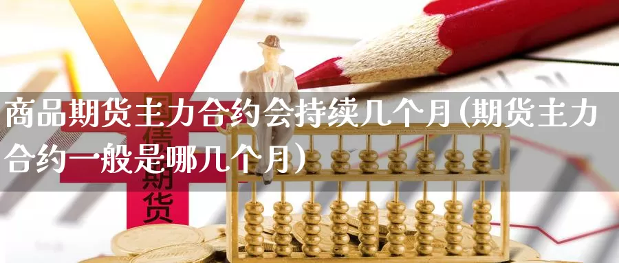 商品期货主力合约会持续几个月(期货主力合约一般是哪几个月)_https://www.jinshufanghu.com_期货直播_第1张