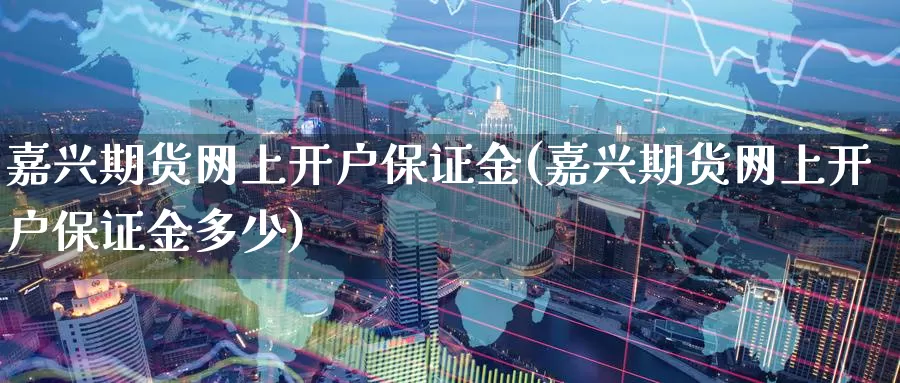 嘉兴期货网上开户保证金(嘉兴期货网上开户保证金多少)_https://www.jinshufanghu.com_黄金期货_第1张