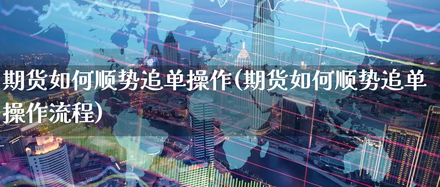 期货如何顺势追单操作(期货如何顺势追单操作流程)_https://www.jinshufanghu.com_期货直播_第1张
