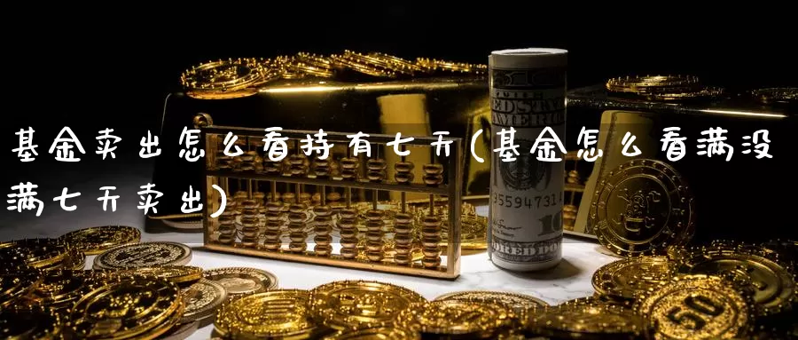 基金卖出怎么看持有七天(基金怎么看满没满七天卖出)_https://www.jinshufanghu.com_期货直播_第1张