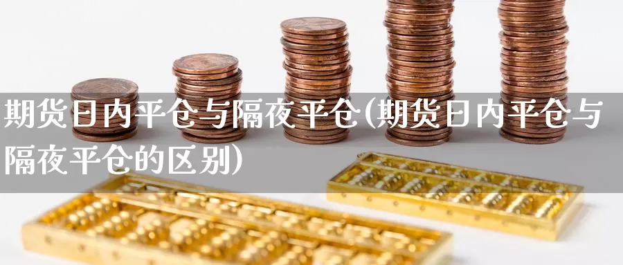 期货日内平仓与隔夜平仓(期货日内平仓与隔夜平仓的区别)_https://www.jinshufanghu.com_黄金期货_第1张