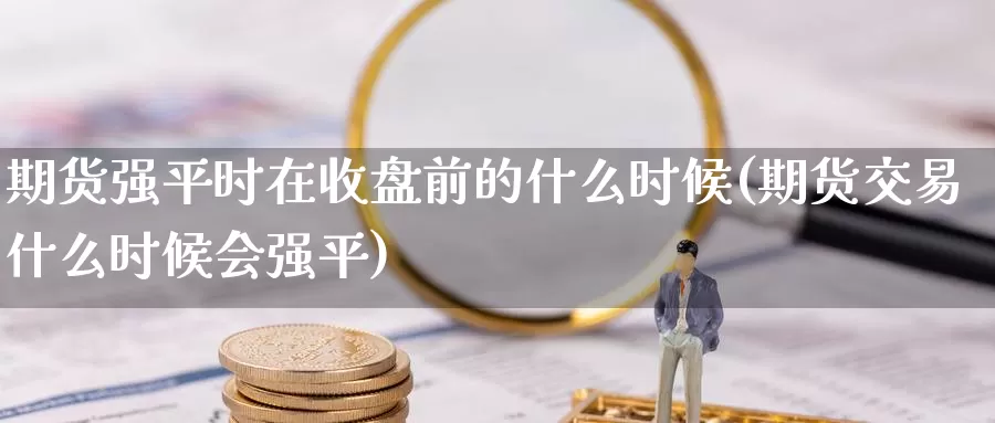 期货强平时在收盘前的什么时候(期货交易什么时候会强平)_https://www.jinshufanghu.com_期货直播_第1张
