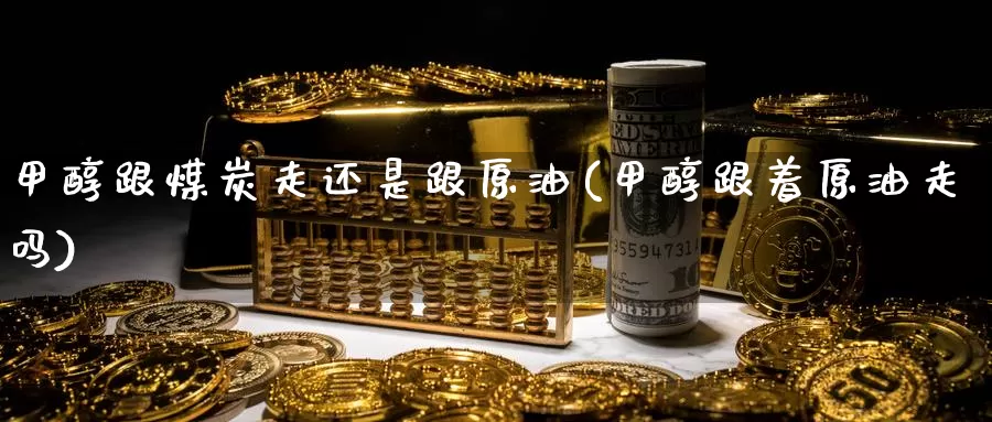 甲醇跟煤炭走还是跟原油(甲醇跟着原油走吗)_https://www.jinshufanghu.com_黄金期货_第1张