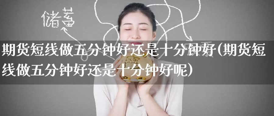 期货短线做五分钟好还是十分钟好(期货短线做五分钟好还是十分钟好呢)_期货直播_第1张_内盘期货直播室 期货短线做五分钟好还是十分钟好(期货短线做五分钟好还是十分钟好呢)_https://www.jinshufanghu.com_期货直播_第1张