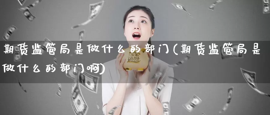 期货监管局是做什么的部门(期货监管局是做什么的部门啊)_https://www.jinshufanghu.com_黄金期货_第1张