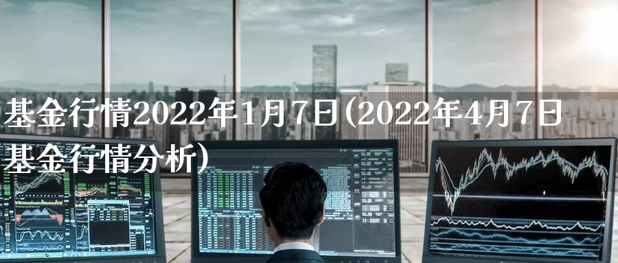 基金行情2022年1月7日(2022年4月7日基金行情分析)_https://www.jinshufanghu.com_期货直播_第1张