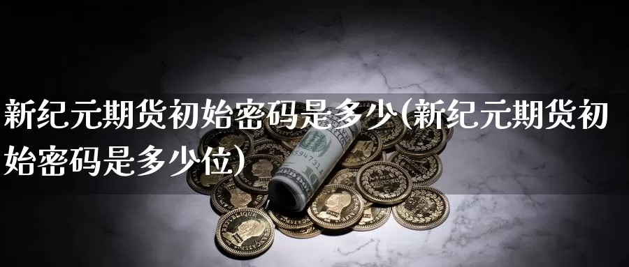 新纪元期货初始密码是多少(新纪元期货初始密码是多少位)_纳指期货_第1张_内盘期货直播室 新纪元期货初始密码是多少(新纪元期货初始密码是多少位)_https://www.jinshufanghu.com_纳指期货_第1张