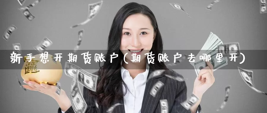 新手想开期货账户(期货账户去哪里开)_https://www.jinshufanghu.com_黄金期货_第1张