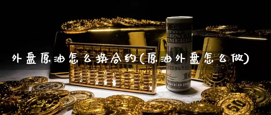 外盘原油怎么换合约(原油外盘怎么做)_https://www.jinshufanghu.com_期货直播_第1张
