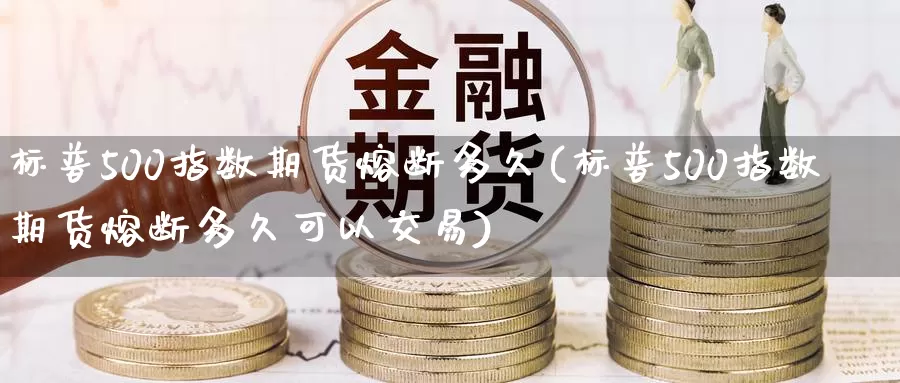 标普500指数期货熔断多久(标普500指数期货熔断多久可以交易)_黄金期货_第1张_内盘期货直播室 标普500指数期货熔断多久(标普500指数期货熔断多久可以交易)_https://www.jinshufanghu.com_黄金期货_第1张