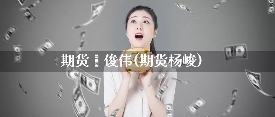期货闫俊伟(期货杨峻)_https://www.jinshufanghu.com_内盘期货_第1张