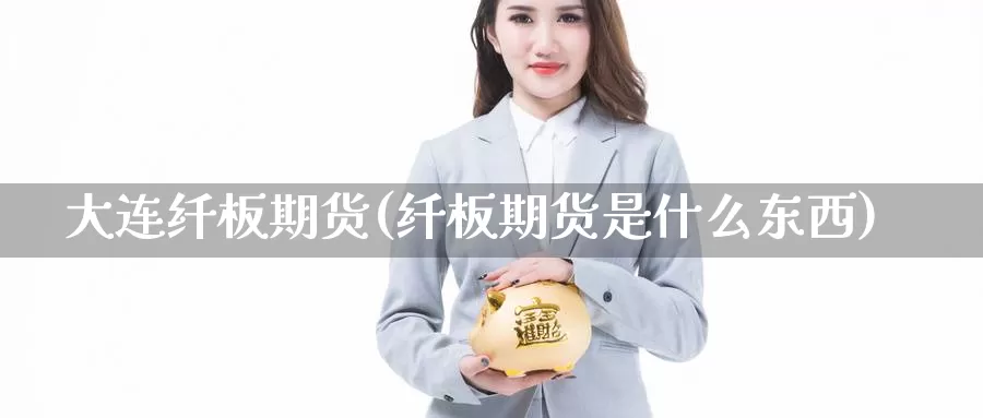 大连纤板期货(纤板期货是什么东西)_https://www.jinshufanghu.com_纳指期货_第1张