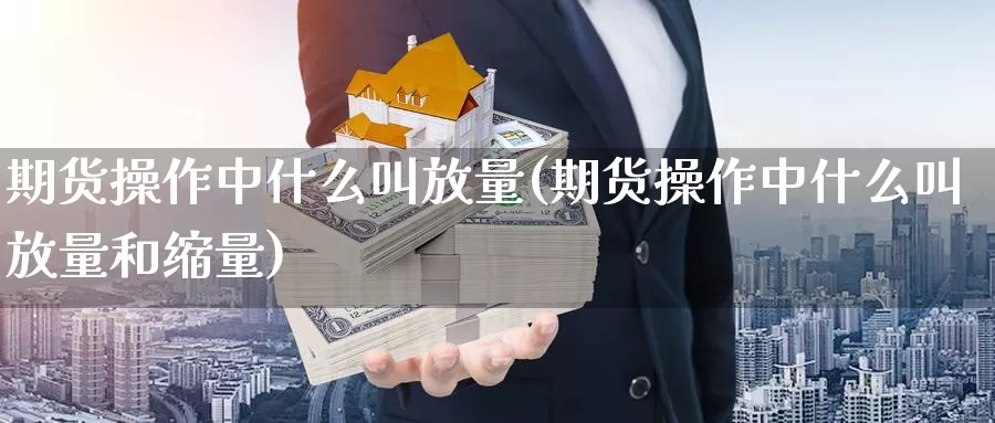 期货操作中什么叫放量(期货操作中什么叫放量和缩量)_https://www.jinshufanghu.com_期货直播_第1张