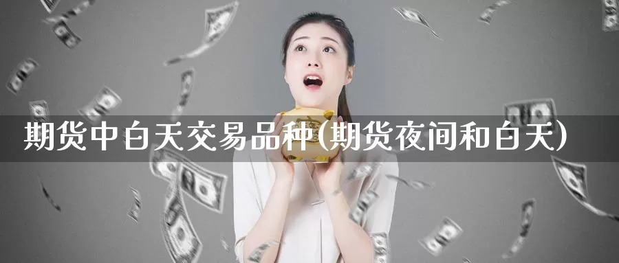 期货中白天交易品种(期货夜间和白天)_https://www.jinshufanghu.com_期货直播_第1张