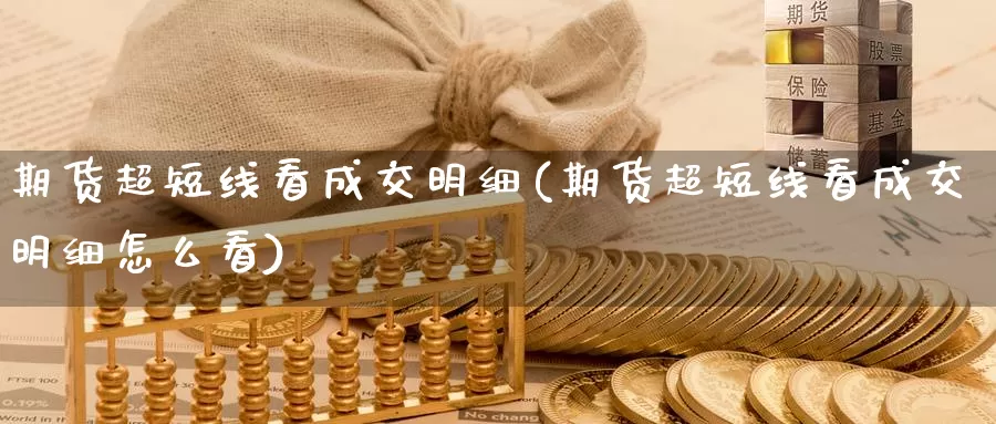 期货超短线看成交明细(期货超短线看成交明细怎么看)_https://www.jinshufanghu.com_纳指期货_第1张