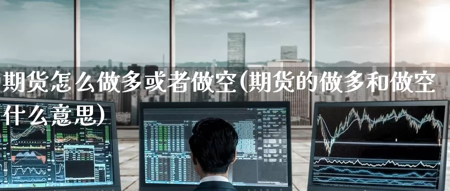 期货怎么做多或者做空(期货的做多和做空什么意思)_https://www.jinshufanghu.com_黄金期货_第1张