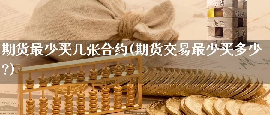 期货最少买几张合约(期货交易最少买多少?)_内盘期货_第1张_内盘期货直播室 期货最少买几张合约(期货交易最少买多少?)_https://www.jinshufanghu.com_内盘期货_第1张