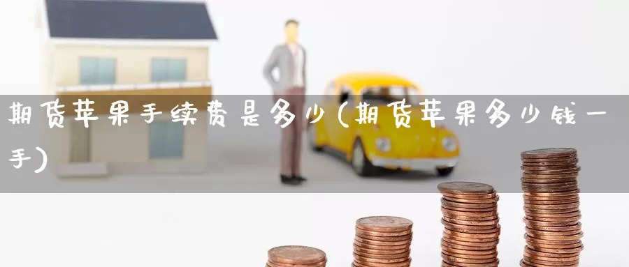 期货苹果手续费是多少(期货苹果多少钱一手)_https://www.jinshufanghu.com_纳指期货_第1张