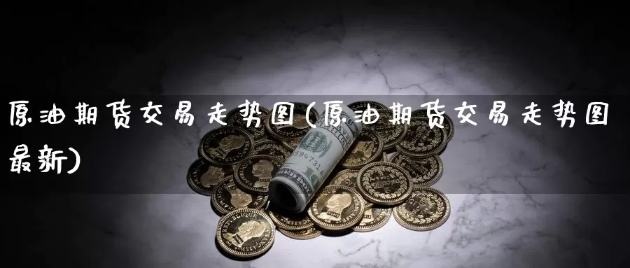 原油期货交易走势图(原油期货交易走势图最新)_https://www.jinshufanghu.com_期货直播_第1张