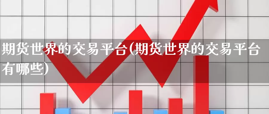 期货世界的交易平台(期货世界的交易平台有哪些)_https://www.jinshufanghu.com_期货直播_第1张