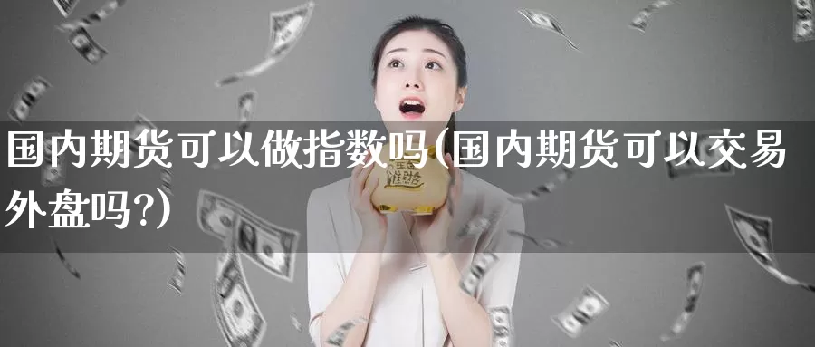 国内期货可以做指数吗(国内期货可以交易外盘吗?)_https://www.jinshufanghu.com_内盘期货_第1张