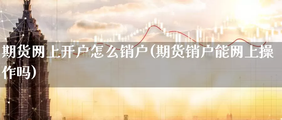 期货网上开户怎么销户(期货销户能网上操作吗)_https://www.jinshufanghu.com_内盘期货_第1张