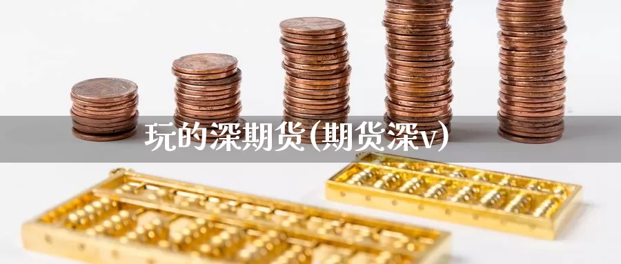 玩的深期货(期货深v)_https://www.jinshufanghu.com_期货直播_第1张