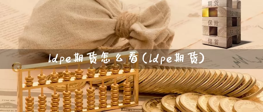 ldpe期货怎么看(ldpe期货)_https://www.jinshufanghu.com_纳指期货_第1张