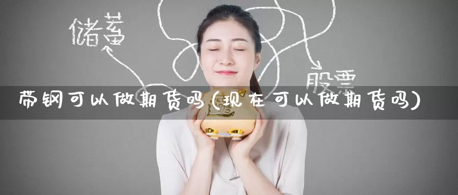 带钢可以做期货吗(现在可以做期货吗)_https://www.jinshufanghu.com_期货直播_第1张