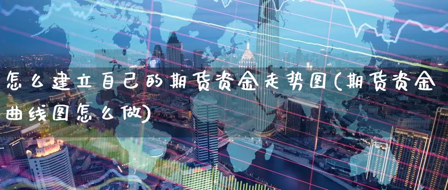 怎么建立自己的期货资金走势图(期货资金曲线图怎么做)_纳指期货_第1张_内盘期货直播室 怎么建立自己的期货资金走势图(期货资金曲线图怎么做)_https://www.jinshufanghu.com_纳指期货_第1张