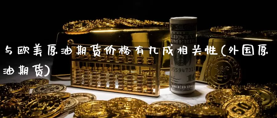 与欧美原油期货价格有九成相关性(外国原油期货)_https://www.jinshufanghu.com_期货直播_第1张