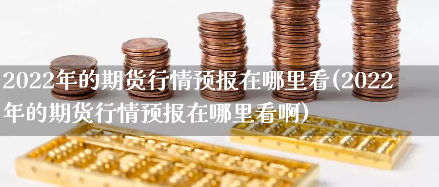 2022年的期货行情预报在哪里看(2022年的期货行情预报在哪里看啊)_https://www.jinshufanghu.com_期货直播_第1张