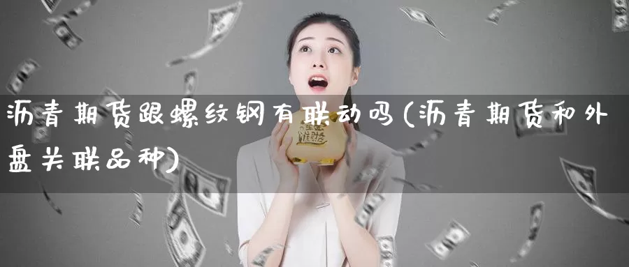 沥青期货跟螺纹钢有联动吗(沥青期货和外盘关联品种)_https://www.jinshufanghu.com_纳指期货_第1张