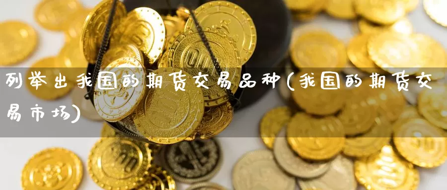 列举出我国的期货交易品种(我国的期货交易市场)_纳指期货_第1张_内盘期货直播室 列举出我国的期货交易品种(我国的期货交易市场)_https://www.jinshufanghu.com_纳指期货_第1张