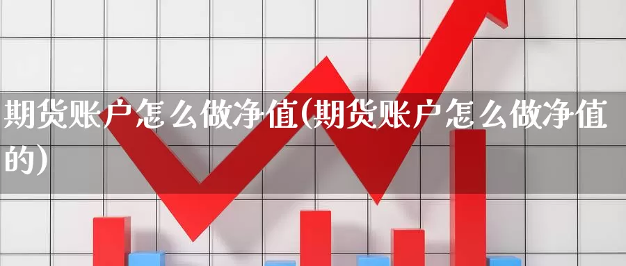 期货账户怎么做净值(期货账户怎么做净值的)_黄金期货_第1张_内盘期货直播室 期货账户怎么做净值(期货账户怎么做净值的)_https://www.jinshufanghu.com_黄金期货_第1张