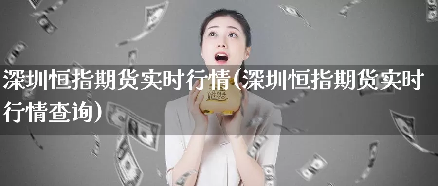 深圳恒指期货实时行情(深圳恒指期货实时行情查询)_https://www.jinshufanghu.com_期货直播_第1张
