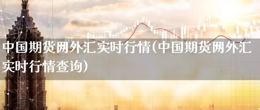 中国期货网外汇实时行情(中国期货网外汇实时行情查询)_https://www.jinshufanghu.com_黄金期货_第1张