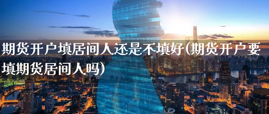 期货开户填居间人还是不填好(期货开户要填期货居间人吗)_https://www.jinshufanghu.com_黄金期货_第1张