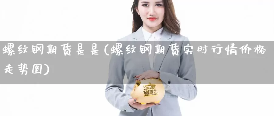 螺纹钢期货是是(螺纹钢期货实时行情价格走势图)_https://www.jinshufanghu.com_内盘期货_第1张