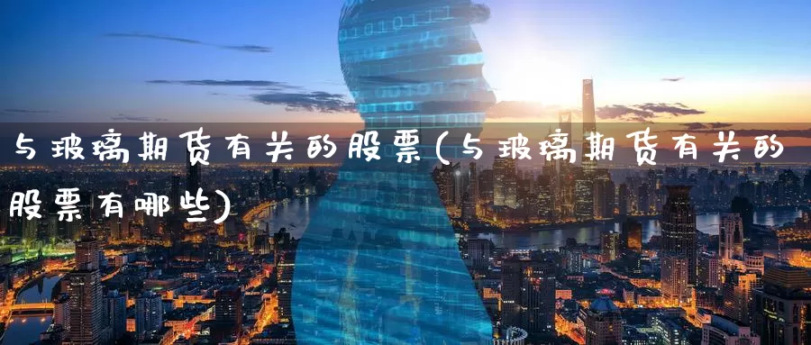 与玻璃期货有关的股票(与玻璃期货有关的股票有哪些)_黄金期货_第1张_内盘期货直播室 与玻璃期货有关的股票(与玻璃期货有关的股票有哪些)_https://www.jinshufanghu.com_黄金期货_第1张