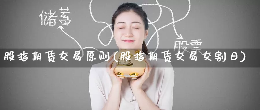 股指期货交易原则(股指期货交易交割日)_https://www.jinshufanghu.com_期货直播_第1张