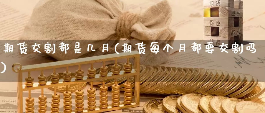 期货交割都是几月(期货每个月都要交割吗)_https://www.jinshufanghu.com_黄金期货_第1张